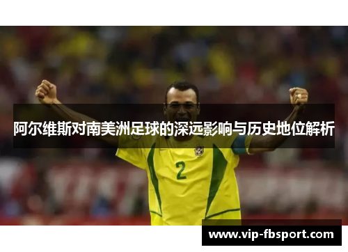 阿尔维斯对南美洲足球的深远影响与历史地位解析