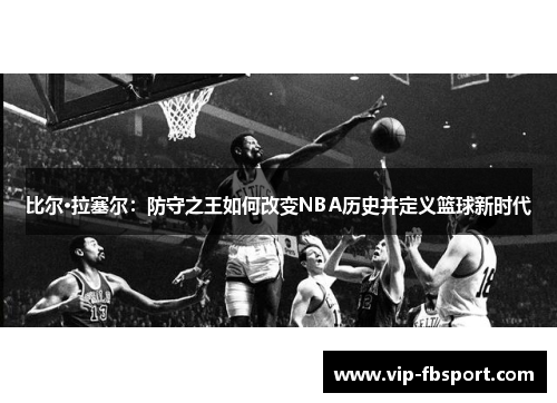 比尔·拉塞尔：防守之王如何改变NBA历史并定义篮球新时代