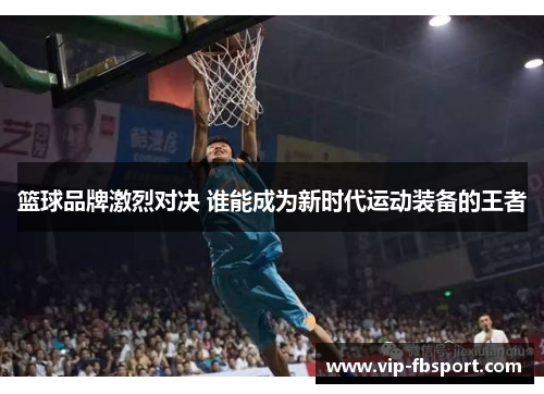 篮球品牌激烈对决 谁能成为新时代运动装备的王者