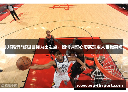 以夺冠非终极目标为出发点，如何调整心态实现更大自我突破