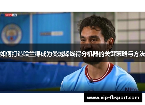 如何打造哈兰德成为曼城锋线得分机器的关键策略与方法