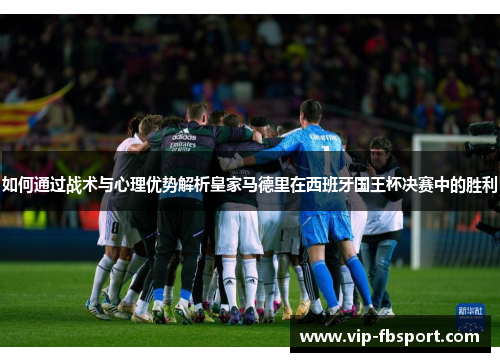 如何通过战术与心理优势解析皇家马德里在西班牙国王杯决赛中的胜利