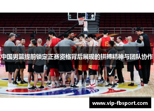 中国男篮提前锁定正赛资格背后展现的拼搏精神与团队协作