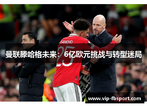 曼联滕哈格未来：6亿欧元挑战与转型迷局