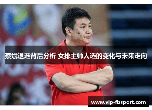 蔡斌退选背后分析 女排主帅人选的变化与未来走向
