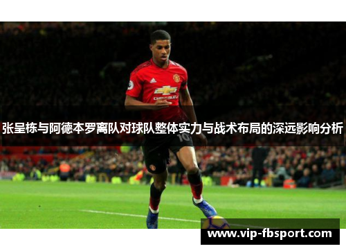 张呈栋与阿德本罗离队对球队整体实力与战术布局的深远影响分析