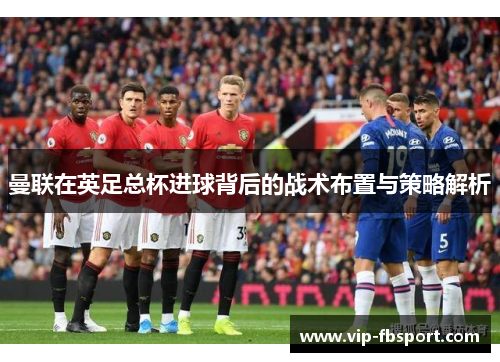 曼联在英足总杯进球背后的战术布置与策略解析