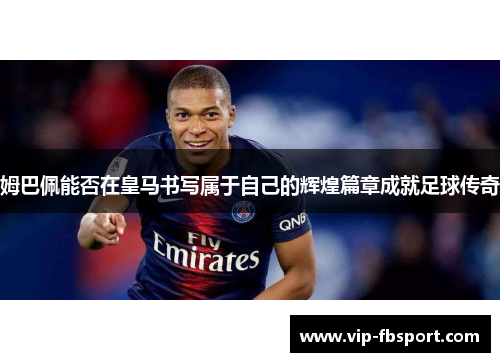 姆巴佩能否在皇马书写属于自己的辉煌篇章成就足球传奇