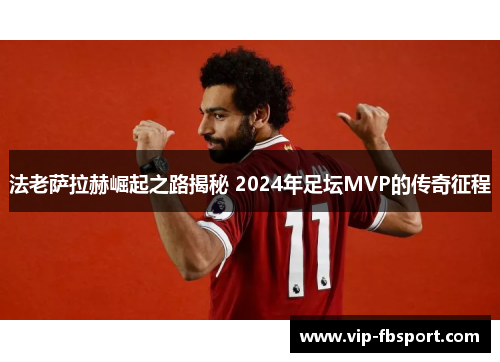 法老萨拉赫崛起之路揭秘 2024年足坛MVP的传奇征程