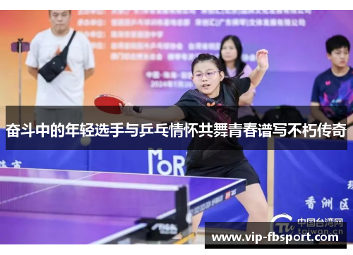 奋斗中的年轻选手与乒乓情怀共舞青春谱写不朽传奇