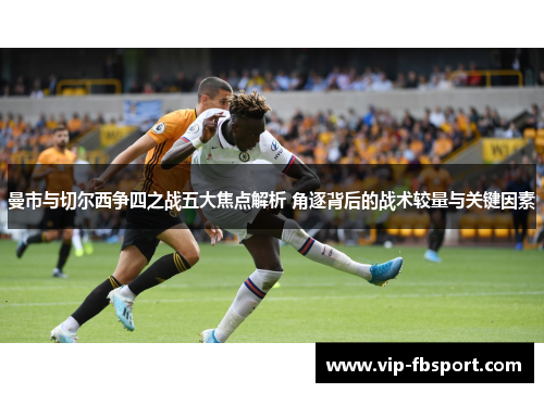 曼市与切尔西争四之战五大焦点解析 角逐背后的战术较量与关键因素