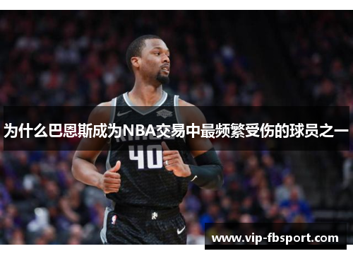 为什么巴恩斯成为NBA交易中最频繁受伤的球员之一