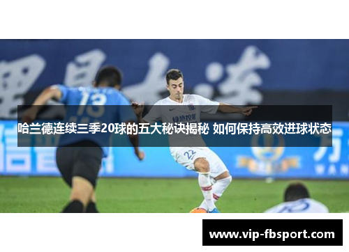 哈兰德连续三季20球的五大秘诀揭秘 如何保持高效进球状态