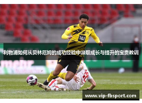 利物浦如何从贝林厄姆的成功经验中汲取成长与提升的宝贵教训
