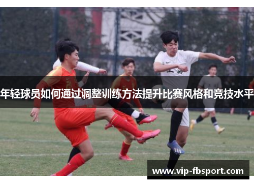 年轻球员如何通过调整训练方法提升比赛风格和竞技水平