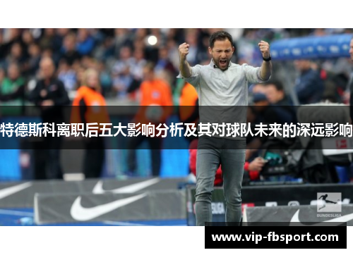特德斯科离职后五大影响分析及其对球队未来的深远影响