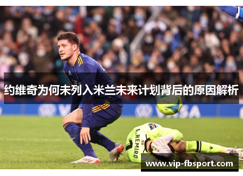 约维奇为何未列入米兰未来计划背后的原因解析