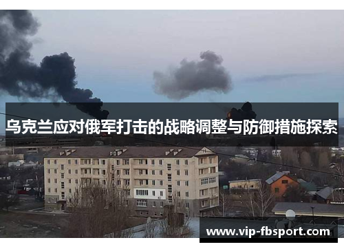 乌克兰应对俄军打击的战略调整与防御措施探索