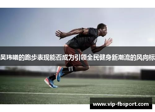 吴玮曦的跑步表现能否成为引领全民健身新潮流的风向标