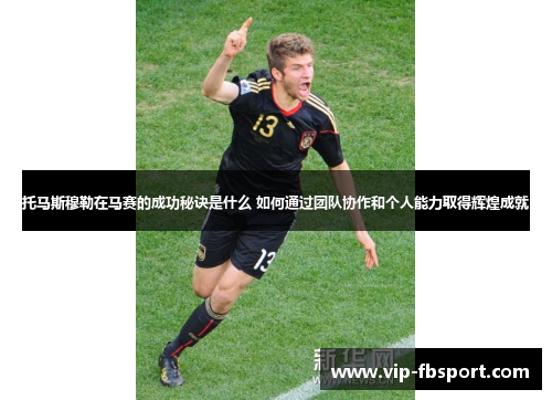 托马斯穆勒在马赛的成功秘诀是什么 如何通过团队协作和个人能力取得辉煌成就