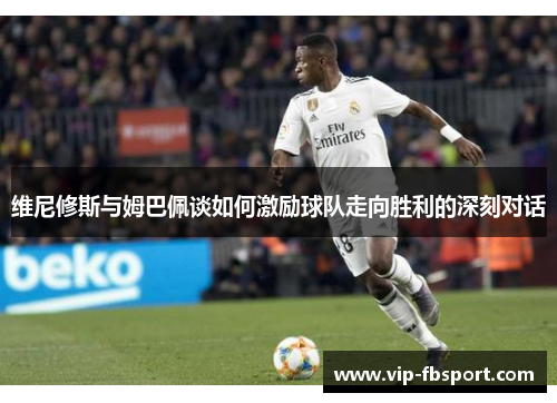 维尼修斯与姆巴佩谈如何激励球队走向胜利的深刻对话