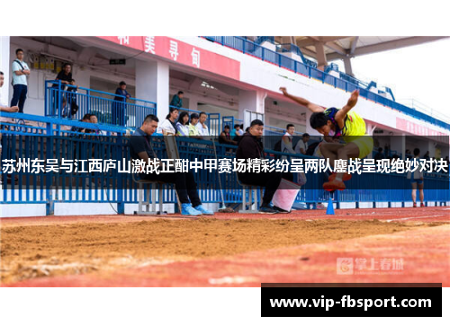 苏州东吴与江西庐山激战正酣中甲赛场精彩纷呈两队鏖战呈现绝妙对决