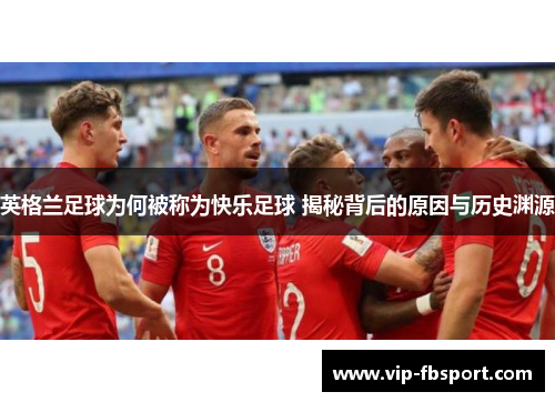 英格兰足球为何被称为快乐足球 揭秘背后的原因与历史渊源