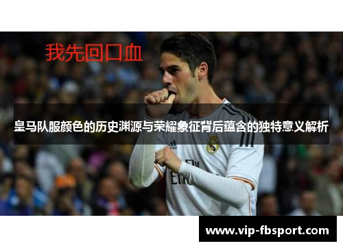 皇马队服颜色的历史渊源与荣耀象征背后蕴含的独特意义解析