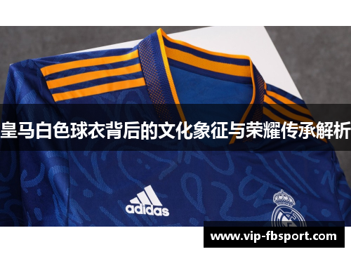 皇马白色球衣背后的文化象征与荣耀传承解析
